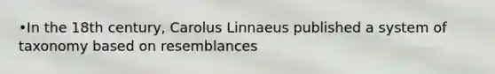 •In the 18th century, Carolus Linnaeus published a system of taxonomy based on resemblances