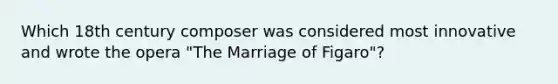 Which 18th century composer was considered most innovative and wrote the opera "The Marriage of Figaro"?