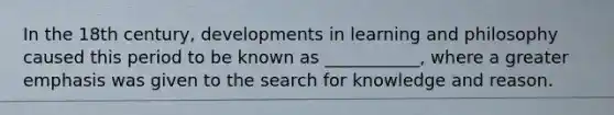 In the 18th century, developments in learning and philosophy caused this period to be known as ___________, where a greater emphasis was given to the search for knowledge and reason.