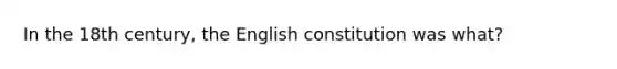 In the 18th century, the English constitution was what?