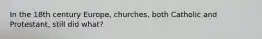 In the 18th century Europe, churches, both Catholic and Protestant, still did what?