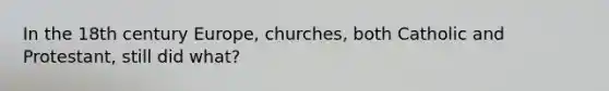 In the 18th century Europe, churches, both Catholic and Protestant, still did what?