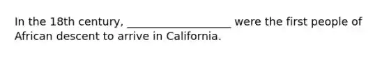 In the 18th century, ___________________ were the first people of African descent to arrive in California.