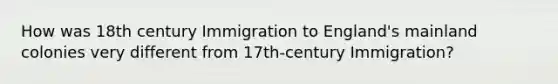 How was 18th century Immigration to England's mainland colonies very different from 17th-century Immigration?