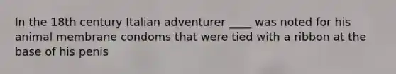 In the 18th century Italian adventurer ____ was noted for his animal membrane condoms that were tied with a ribbon at the base of his penis