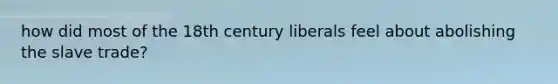 how did most of the 18th century liberals feel about abolishing the slave trade?