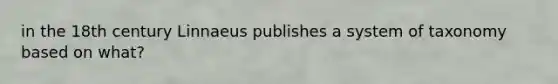 in the 18th century Linnaeus publishes a system of taxonomy based on what?