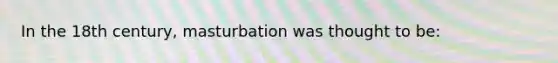 In the 18th century, masturbation was thought to be: