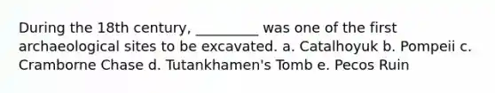 During the 18th century, _________ was one of the first archaeological sites to be excavated. a. Catalhoyuk b. Pompeii c. Cramborne Chase d. Tutankhamen's Tomb e. Pecos Ruin