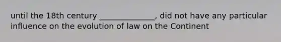 until the 18th century ______________, did not have any particular influence on the evolution of law on the Continent