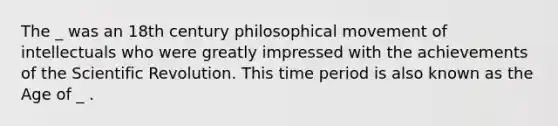 The _ was an 18th century philosophical movement of intellectuals who were greatly impressed with the achievements of the Scientific Revolution. This time period is also known as the Age of _ .