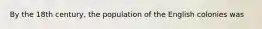 By the 18th century, the population of the English colonies was