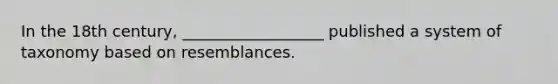 In the 18th century, __________________ published a system of taxonomy based on resemblances.