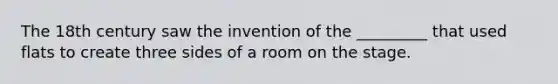 The 18th century saw the invention of the _________ that used flats to create three sides of a room on the stage.