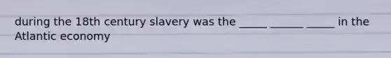 during the 18th century slavery was the _____ ______ _____ in the Atlantic economy