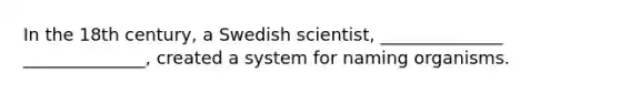 In the 18th century, a Swedish scientist, ______________ ______________, created a system for naming organisms.