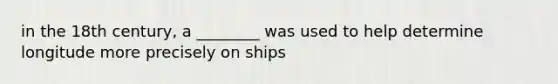 in the 18th century, a ________ was used to help determine longitude more precisely on ships