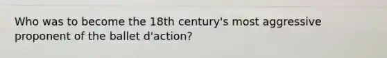 Who was to become the 18th century's most aggressive proponent of the ballet d'action?