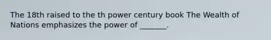 The 18th raised to the th power century book The Wealth of Nations emphasizes the power of _______.