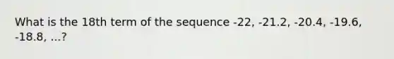 What is the 18th term of the sequence -22, -21.2, -20.4, -19.6, -18.8, ...?