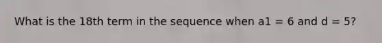 What is the 18th term in the sequence when a1 = 6 and d = 5?