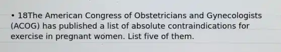 • 18The American Congress of Obstetricians and Gynecologists (ACOG) has published a list of absolute contraindications for exercise in pregnant women. List five of them.