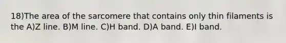 18)The area of the sarcomere that contains only thin filaments is the A)Z line. B)M line. C)H band. D)A band. E)I band.