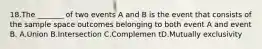 18.The _______ of two events A and B is the event that consists of the sample space outcomes belonging to both event A and event B. A.Union B.Intersection C.Complemen tD.Mutually exclusivity