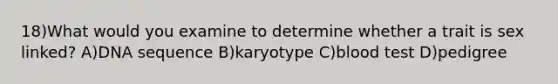 18)What would you examine to determine whether a trait is sex linked? A)DNA sequence B)karyotype C)blood test D)pedigree