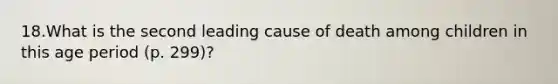 18.What is the second leading cause of death among children in this age period (p. 299)?