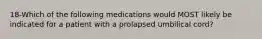 18-Which of the following medications would MOST likely be indicated for a patient with a prolapsed umbilical cord?