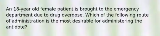 An 18-year old female patient is brought to the emergency department due to drug overdose. Which of the following route of administration is the most desirable for administering the antidote?