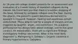 An 18-year-old college student presents for an assessment and evaluation of a 2-week history of repeated collapses during classes. His friend tells you that there is a sudden dropping of the head, followed by complete collapse onto the floor. During the attacks, the patient's speech becomes slurred and his eyesight is impaired; however, hearing and awareness remain undisturbed. These attacks last for a couple of minutes and are triggered by laughter, anger, and excitement. His academic performance has always been above average, and he has good conduct. On examination, there are no significant findings. Investigatory findings are normal. What is the most likely diagnosis? a. Malingering b. Epilepsy c. Organic catatonia d. Primary hypersomnia e. Cataplexy