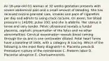 An 18-year-old G1 woman at 32 weeks gestation presents with severe abdominal pain and a small amount of bleeding. She has received routine prenatal care, smokes one pack of cigarettes per day and admits to using crack cocaine. On exam, her blood pressure is 140/80; pulse 100; and she is afebrile. Her uterus is tense and very tender. Pelvic ultrasound reveals a fundal placenta, cephalic presentation of the fetus and no other abnormalities. Cervical examination reveals blood coming through the os and is one centimeter dilated. Fetal heart tones have a baseline of 160s, with a category III tracing. Which of the following is the most likely diagnosis? A. Placenta previa B. Premature rupture of the membranes C. Preterm labor D. Placental abruption E. Chorioamnionitis