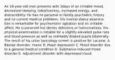 An 18-year-old man presents with 3days of an irritable mood, decreased sleeping, talkativeness, increased energy, and distractibility. He has no personal or family psychiatric history and no current medical problems. His mental status examina- tion is remarkable for psychomotor agitation and an irritable affect. He is paranoid but denies delusions or hallucinations. His physical examination is notable for a slightly elevated pulse rate and blood pressure as well as markedly dilated pupils bilaterally. The result of his urine toxicology screen is positive for cocaine. A. Bipolar disorder, manic B. Major depression C. Mood disorder due to a general medical condition D. Substance-induced mood disorder E. Adjustment disorder with depressed mood