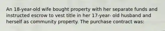 An 18-year-old wife bought property with her separate funds and instructed escrow to vest title in her 17-year- old husband and herself as community property. The purchase contract was: