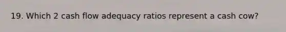 19. Which 2 cash flow adequacy ratios represent a cash cow?