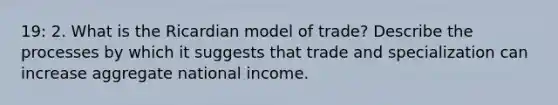 19: 2. What is the Ricardian model of trade? Describe the processes by which it suggests that trade and specialization can increase aggregate national income.