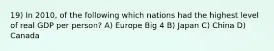 19) In 2010, of the following which nations had the highest level of real GDP per person? A) Europe Big 4 B) Japan C) China D) Canada