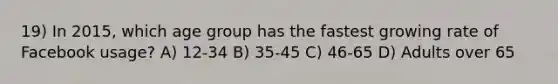 19) In 2015, which age group has the fastest growing rate of Facebook usage? A) 12-34 B) 35-45 C) 46-65 D) Adults over 65
