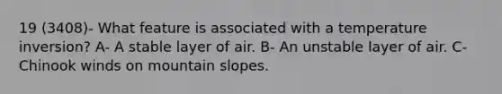 19 (3408)- What feature is associated with a temperature inversion? A- A stable layer of air. B- An unstable layer of air. C- Chinook winds on mountain slopes.