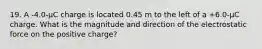 19. A -4.0-µC charge is located 0.45 m to the left of a +6.0-µC charge. What is the magnitude and direction of the electrostatic force on the positive charge?