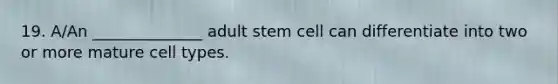 19. A/An ______________ adult stem cell can differentiate into two or more mature cell types.