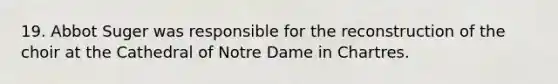 19. Abbot Suger was responsible for the reconstruction of the choir at the Cathedral of Notre Dame in Chartres.