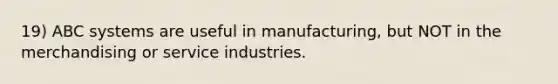 19) ABC systems are useful in manufacturing, but NOT in the merchandising or service industries.