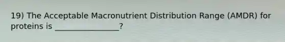 19) The Acceptable Macronutrient Distribution Range (AMDR) for proteins is ________________?