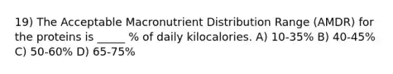 19) The Acceptable Macronutrient Distribution Range (AMDR) for the proteins is _____ % of daily kilocalories. A) 10-35% B) 40-45% C) 50-60% D) 65-75%