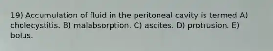 19) Accumulation of fluid in the peritoneal cavity is termed A) cholecystitis. B) malabsorption. C) ascites. D) protrusion. E) bolus.