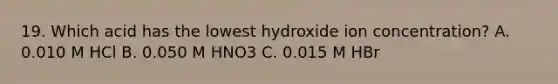 19. Which acid has the lowest hydroxide ion concentration? A. 0.010 M HCl B. 0.050 M HNO3 C. 0.015 M HBr