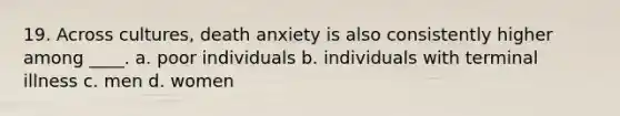 19. Across cultures, death anxiety is also consistently higher among ____. a. poor individuals b. individuals with terminal illness c. men d. women